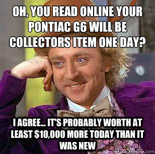 oh, you read online your 
Pontiac G6 will be collectors item one day? I agree... it's probably worth at least $10,000 more today than it was new  Condescending Wonka