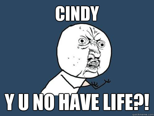 Cindy Y U NO HAVE LIFE?!  Y U No