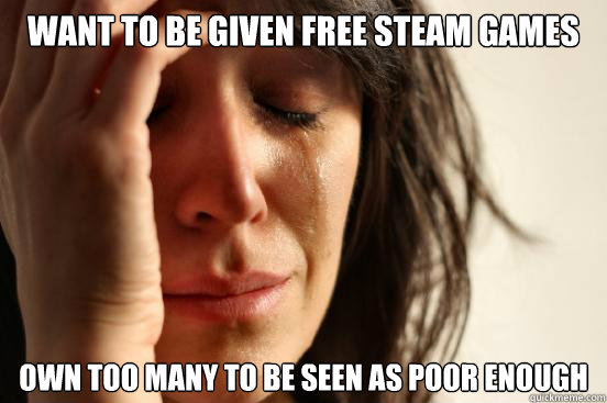 Want to be given free Steam games Own too many to be seen as poor enough  First World Problems