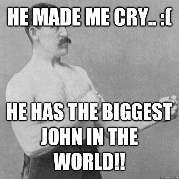 He made me cry.. :( He has the biggest John in the world!!  overly manly man