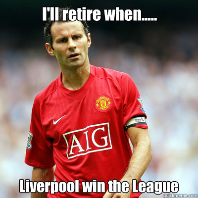 I'll retire when..... Liverpool win the League - I'll retire when..... Liverpool win the League  Ryan Giggs
