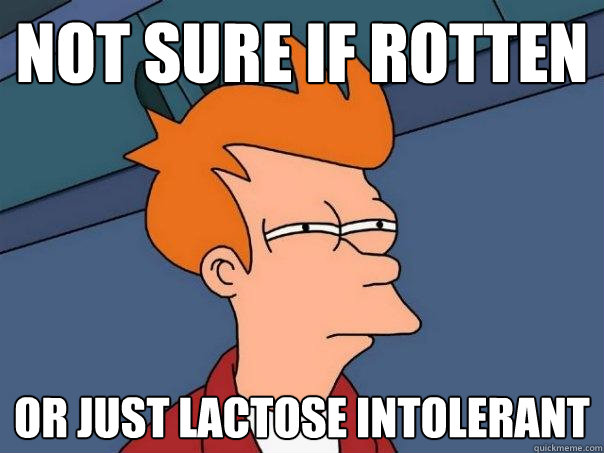 NOT SURE IF ROTTEN OR JUST LACTOSE INtOLERANT  Futurama Fry