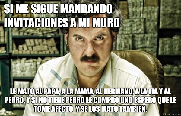  Si me sigue mandando invitaciones a mi muro le mato al papa, a la mama, al hermano, a la tia y al perro, y si no tiene perro le compro uno espero que le tome afecto  y se los mato tambien.  