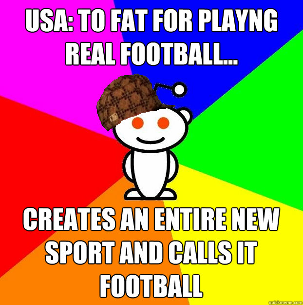 USA: To fat for playng real football... Creates an entire new sport and calls it football  Scumbag Redditor