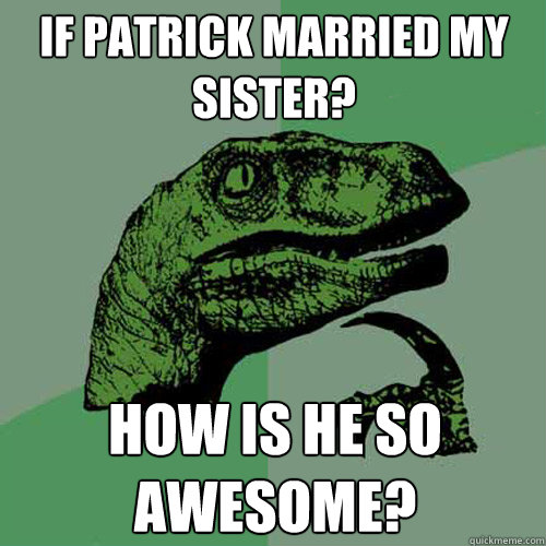 If Patrick Married my sister? How is he so awesome? - If Patrick Married my sister? How is he so awesome?  Philosoraptor