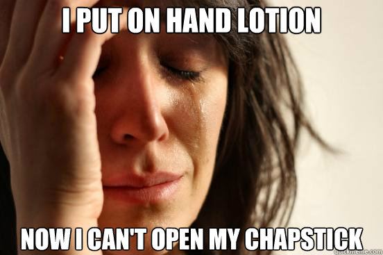 I put on hand lotion Now I can't open my chapstick  First World Problems