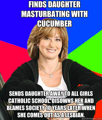 finds daughter masturbating with cucumber sends daughter away to all girls catholic school. disowns her and blames society 10 years later when she comes out as a lesbian.  Sheltering Suburban Mom