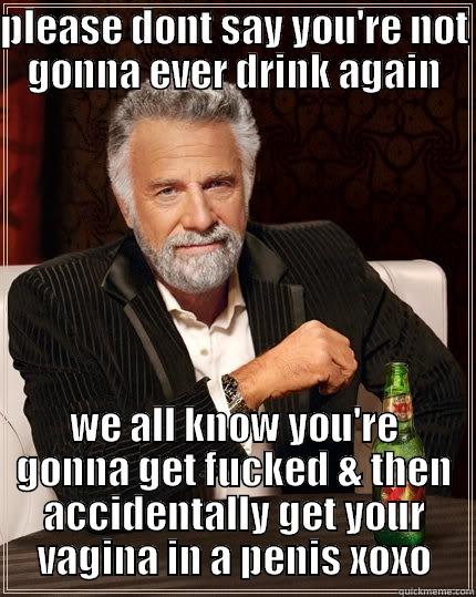 PLEASE DONT SAY YOU'RE NOT GONNA EVER DRINK AGAIN WE ALL KNOW YOU'RE GONNA GET FUCKED & THEN ACCIDENTALLY GET YOUR VAGINA IN A PENIS XOXO The Most Interesting Man In The World