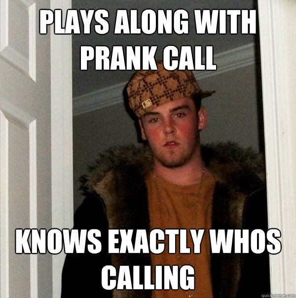 plays along with prank call knows exactly whos calling - plays along with prank call knows exactly whos calling  Scumbag Steve