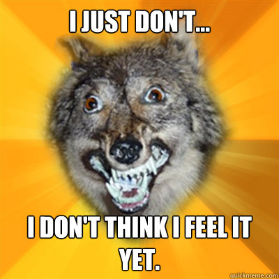 I just don't... I don't think i feel it yet.  Retarded Wolf