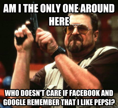 Am i the only one around here who doesn't care if facebook and google remember that I like pepsi? - Am i the only one around here who doesn't care if facebook and google remember that I like pepsi?  Am I The Only One Around Here