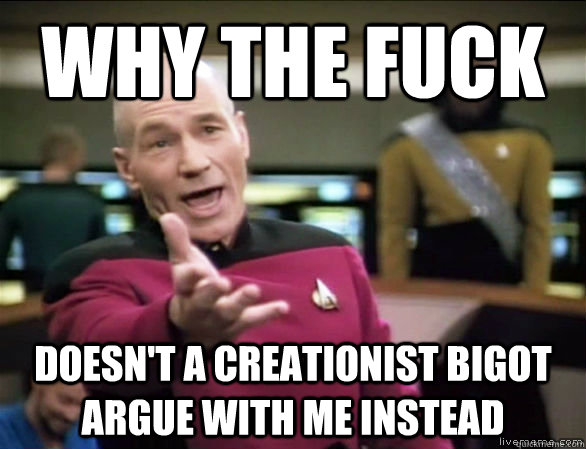 why the fuck doesn't a creationist bigot argue with me instead  Annoyed Picard HD