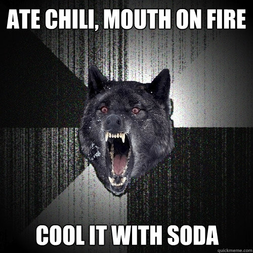 Ate chili, mouth on fire cool it with soda  Insanity Wolf