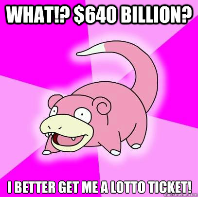 What!? $640 Billion? I better get me a lotto ticket!  Slowpoke