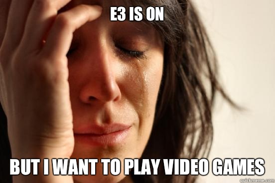 E3 is on But I want to play video games  First World Problems