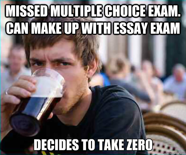 Missed Multiple Choice Exam.  Can make up with Essay Exam Decides to take zero  Lazy College Senior