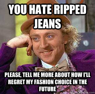 you hate ripped jeans please, tell me more about how I'll regret my fashion choice in the future - you hate ripped jeans please, tell me more about how I'll regret my fashion choice in the future  Condescending Wonka