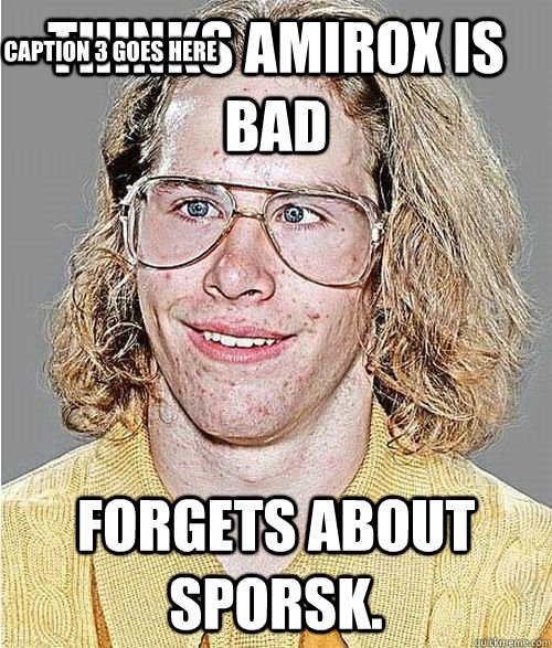 Thinks Amirox is bad forgets about Sporsk. Caption 3 goes here  NeoGAF Asshole