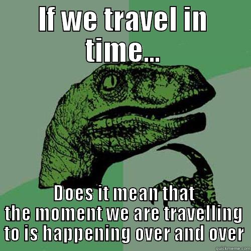 IF WE TRAVEL IN TIME... DOES IT MEAN THAT THE MOMENT WE ARE TRAVELLING TO IS HAPPENING OVER AND OVER Philosoraptor
