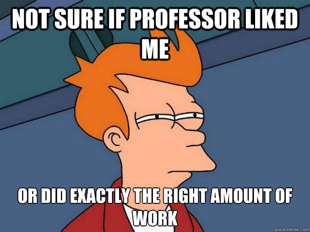 not sure if professor liked me or did exactly the right amount of work - not sure if professor liked me or did exactly the right amount of work  Futurama Fry