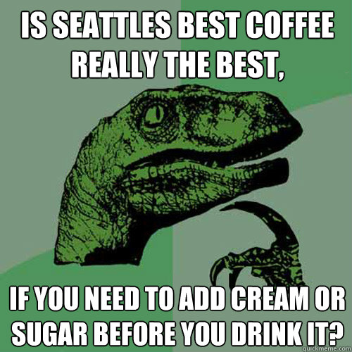 Is Seattles Best Coffee really the best, if you need to add Cream or sugar before you drink it? - Is Seattles Best Coffee really the best, if you need to add Cream or sugar before you drink it?  Philosoraptor