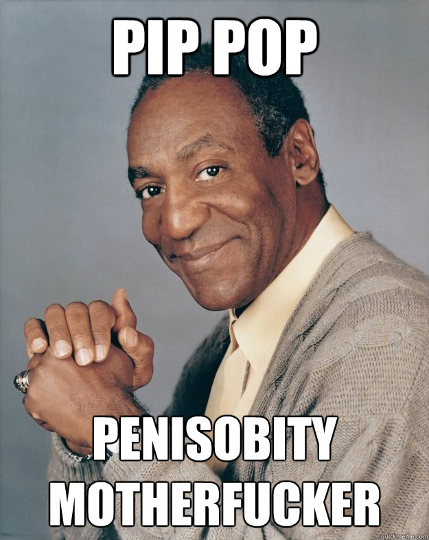 Pip pop penisobity motherfucker  Bill Cosby