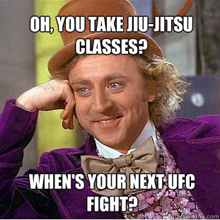 Oh, you take jiu-jitsu classes? when's your next UFC fight?  Willy Wonka Meme