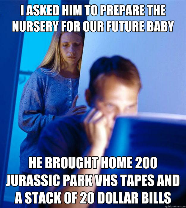 I asked him to prepare the nursery for our future baby he brought home 200 jurassic park vhs tapes and a stack of 20 dollar bills  Redditors Wife