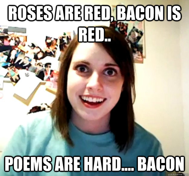 Roses are Red, Bacon is red..  Poems are hard.... Bacon  Overly Attached Girlfriend