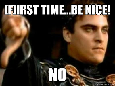 [F]irst time...Be nice!  No  Downvoting Roman