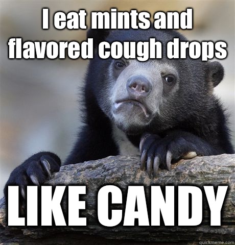 I eat mints and flavored cough drops LIKE CANDY  Confession Bear