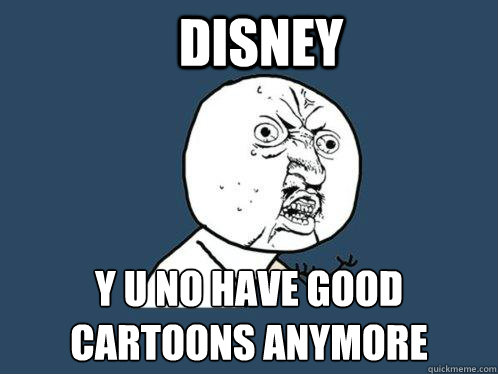 Disney y u no have good cartoons anymore  Y U No