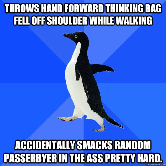 throws hand forward thinking bag fell off shoulder while walking accidentally smacks random passerbyer in the ass pretty hard.  Socially Awkward Penguin