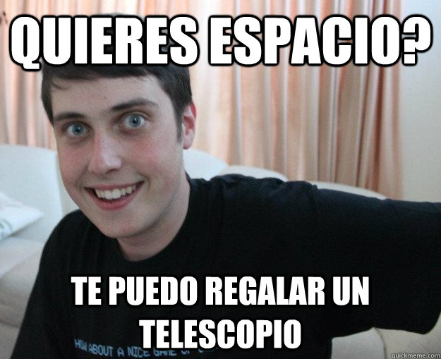 Quieres espacio? te puedo regalar un telescopio  Overly obsessed boyfriend
