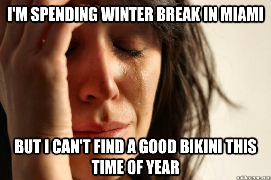 I'm spending winter break in miami but I can't find a good bikini this time of year   First World Problems