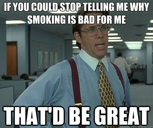 If you could stop telling me why smoking is bad for me That'd be great  Lumbergh