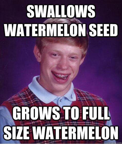 Swallows watermelon seed Grows to full size watermelon - Swallows watermelon seed Grows to full size watermelon  Bad Luck Brian