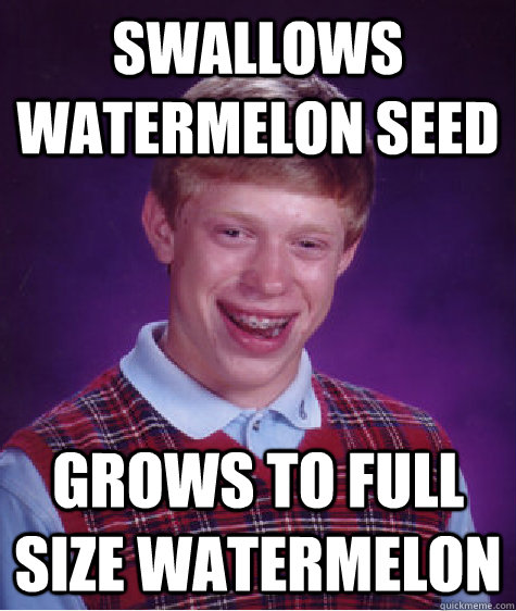 Swallows watermelon seed Grows to full size watermelon  Bad Luck Brian