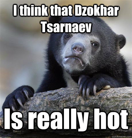 I think that Dzokhar Tsarnaev Is really hot  Confession Bear