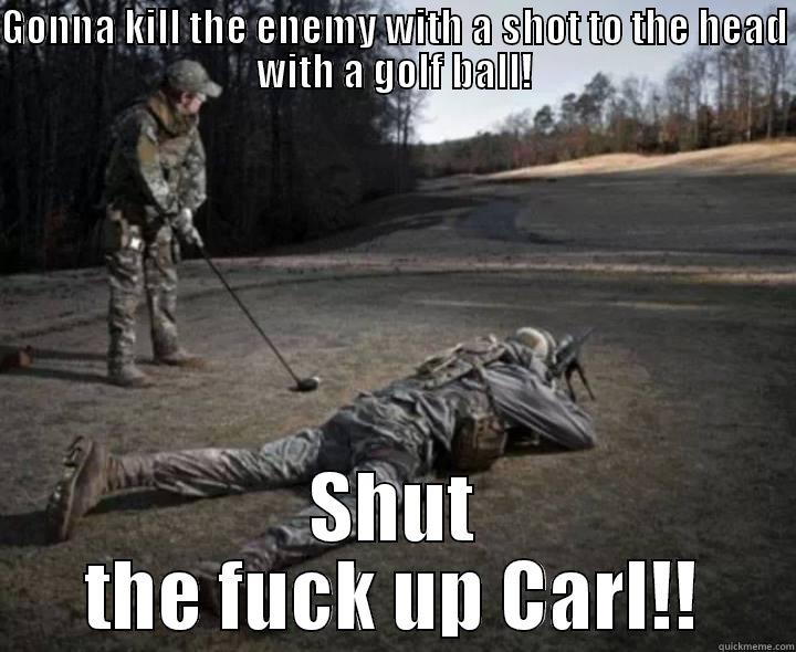shut the fuck up carl! - GONNA KILL THE ENEMY WITH A SHOT TO THE HEAD WITH A GOLF BALL! SHUT THE FUCK UP CARL!! Misc