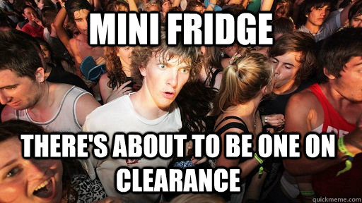 mini fridge there's about to be one on clearance  Sudden Clarity Clarence