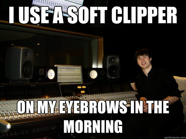 I USE A SOFT CLIPPER ON MY EYEBROWS IN THE MORNING  Skumbag Sound Engineer