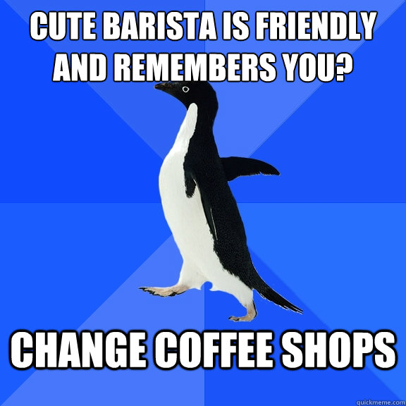 Cute barista is friendly and remembers you? change coffee shops  Socially Awkward Penguin