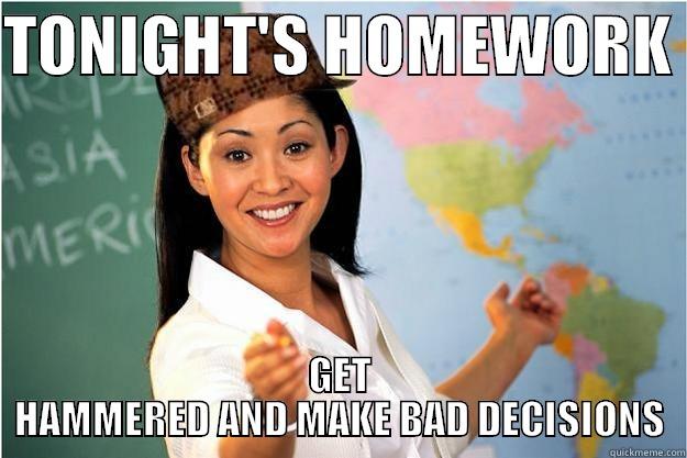 TONIGHT'S HOMEWORK  GET HAMMERED AND MAKE BAD DECISIONS Scumbag Teacher