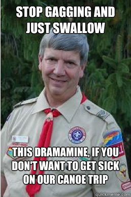 Stop gagging and just swallow this dramamine, if you don't want to get sick on our canoe trip  Harmless Scout Leader