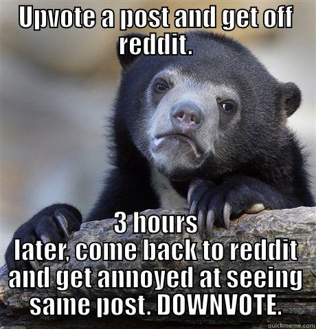 UPVOTE A POST AND GET OFF REDDIT. 3 HOURS LATER, COME BACK TO REDDIT AND GET ANNOYED AT SEEING SAME POST. DOWNVOTE. Confession Bear