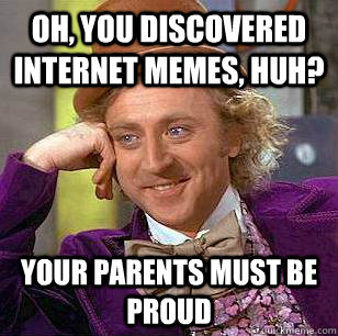 Oh, you discovered internet memes, huh? Your parents must be proud  Condescending Wonka