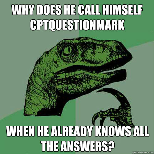 Why does he call himself CptQuestionMark When he already knows all the answers?  Philosoraptor