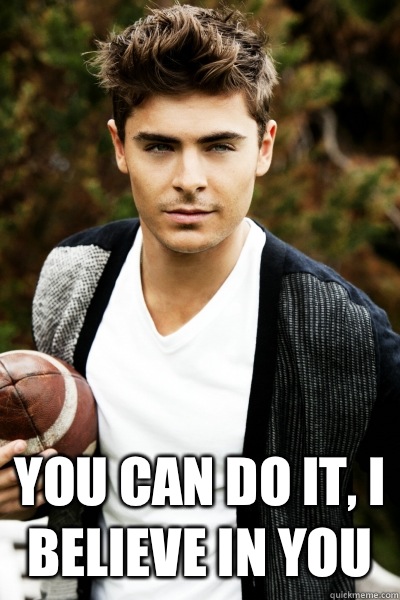  You can do it, I believe in you  Zac Efron
