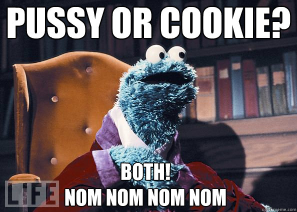 Pussy or Cookie? Both!
nom nom nom nom  